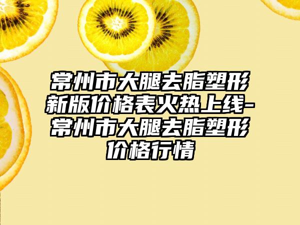 常州市大腿去脂塑形新版价格表火热上线-常州市大腿去脂塑形价格行情