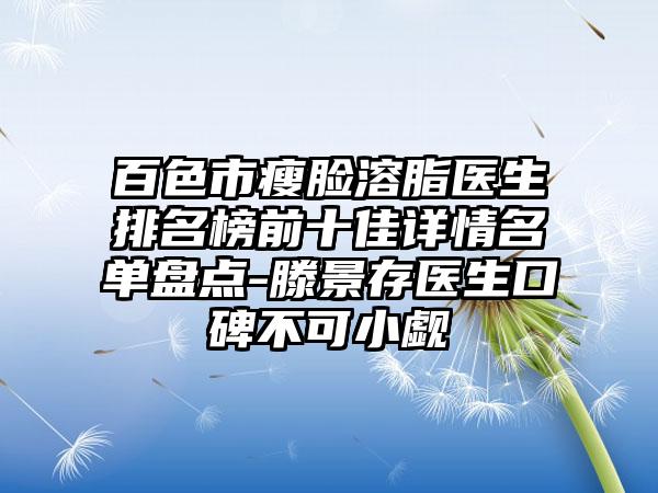 百色市瘦脸溶脂医生排名榜前十佳详情名单盘点-滕景存医生口碑不可小觑