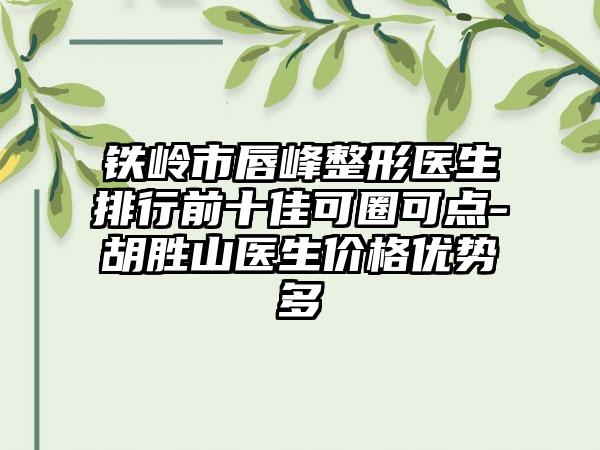 铁岭市唇峰整形医生排行前十佳可圈可点-胡胜山医生价格优势多