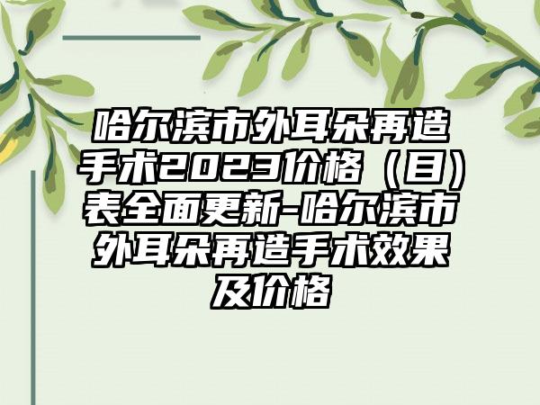 哈尔滨市外耳朵再造手术2023价格（目）表全面更新-哈尔滨市外耳朵再造手术效果及价格