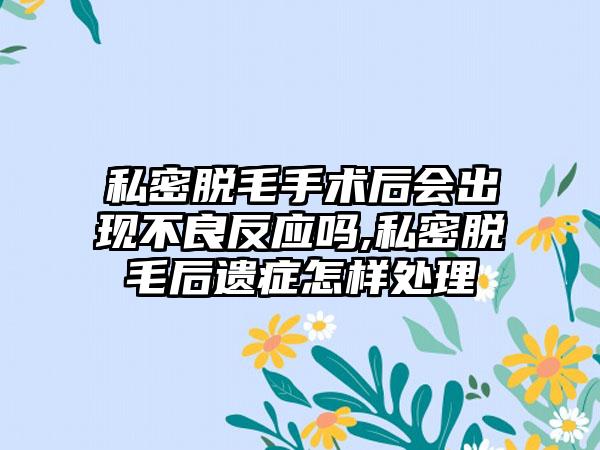 私密脱毛手术后会出现不良反应吗,私密脱毛后遗症怎样处理