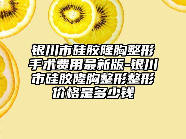 银川市硅胶隆胸整形手术费用最新版-银川市硅胶隆胸整形整形价格是多少钱