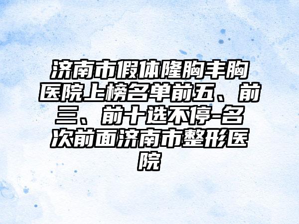 济南市假体隆胸丰胸医院上榜名单前五、前三、前十选不停-名次前面济南市整形医院