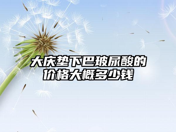 大庆垫下巴玻尿酸的价格大概多少钱