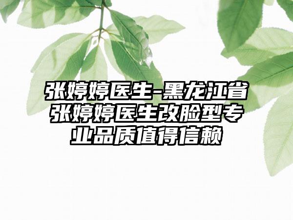 张婷婷医生-黑龙江省张婷婷医生改脸型专业品质值得信赖