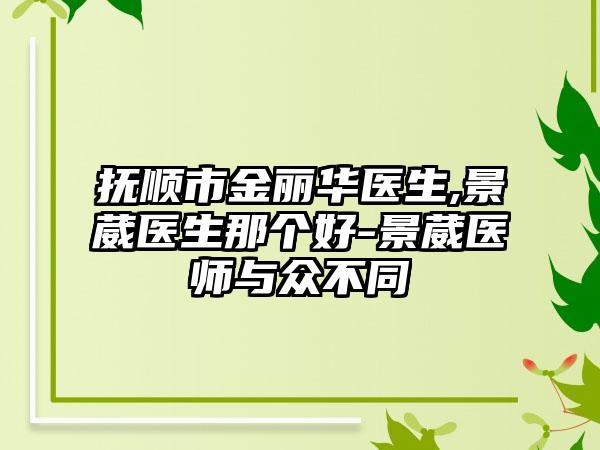 抚顺市金丽华医生,景葳医生那个好-景葳医师与众不同