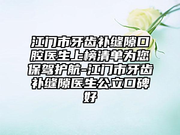 江门市牙齿补缝隙口腔医生上榜清单为您保驾护航-江门市牙齿补缝隙医生公立口碑好