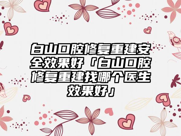 白山口腔修复重建安全效果好「白山口腔修复重建找哪个医生效果好」