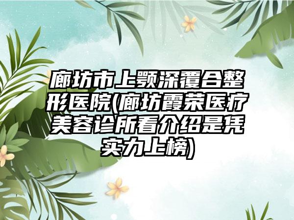 廊坊市上颚深覆合整形医院(廊坊霞荣医疗美容诊所看介绍是凭实力上榜)