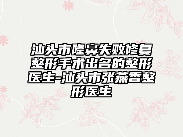 汕头市隆鼻失败修复整形手术出名的整形医生-汕头市张燕香整形医生