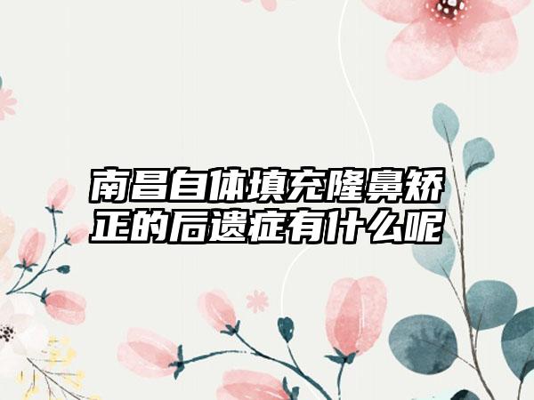 南昌自体填充隆鼻矫正的后遗症有什么呢