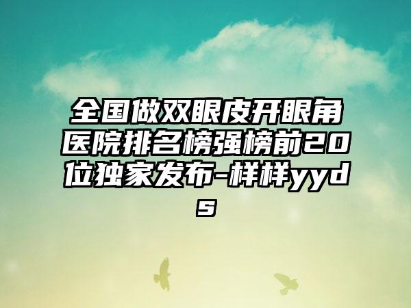 全国做双眼皮开眼角医院排名榜强榜前20位独家发布-样样yyds