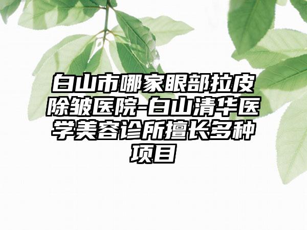 白山市哪家眼部拉皮除皱医院-白山清华医学美容诊所擅长多种项目