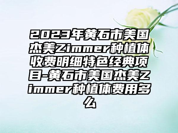 2023年黄石市美国杰美Zimmer种植体收费明细特色经典项目-黄石市美国杰美Zimmer种植体费用多么