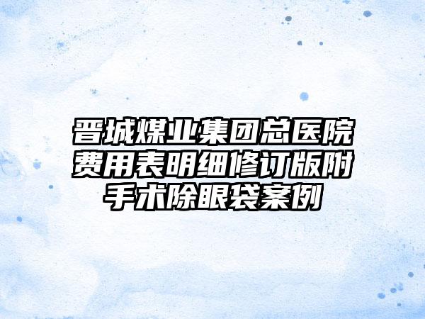 晋城煤业集团总医院费用表明细修订版附手术除眼袋案例