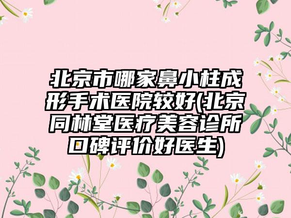 北京市哪家鼻小柱成形手术医院较好(北京同林堂医疗美容诊所口碑评价好医生)