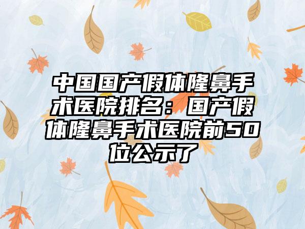 中国国产假体隆鼻手术医院排名：国产假体隆鼻手术医院前50位公示了