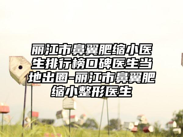 丽江市鼻翼肥缩小医生排行榜口碑医生当地出圈-丽江市鼻翼肥缩小整形医生