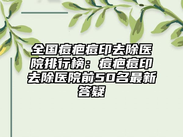 全国痘疤痘印去除医院排行榜：痘疤痘印去除医院前50名最新答疑