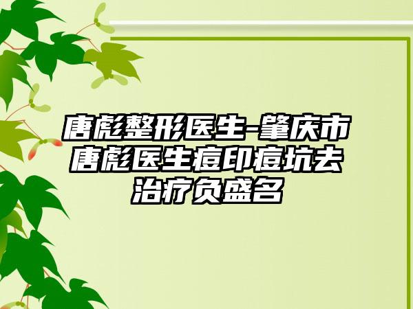 唐彪整形医生-肇庆市唐彪医生痘印痘坑去治疗负盛名