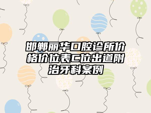 邯郸丽华口腔诊所价格价位表C位出道附治牙科案例