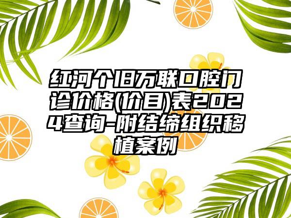 红河个旧万联口腔门诊价格(价目)表2024查询-附结缔组织移植案例