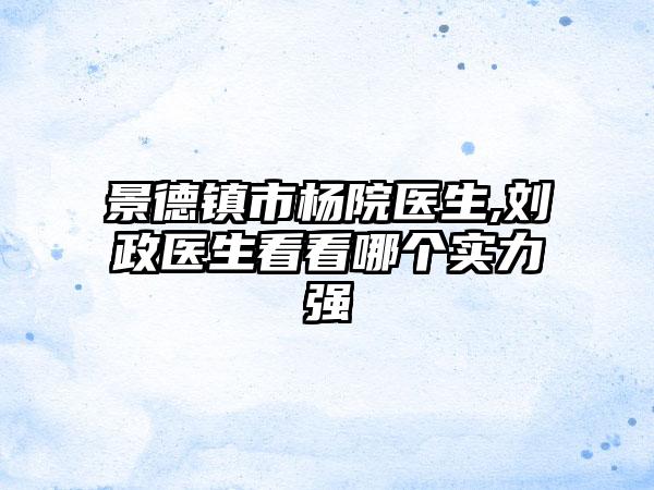 景德镇市杨院医生,刘政医生看看哪个实力强