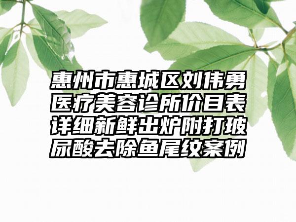 惠州市惠城区刘伟勇医疗美容诊所价目表详细新鲜出炉附打玻尿酸去除鱼尾纹案例
