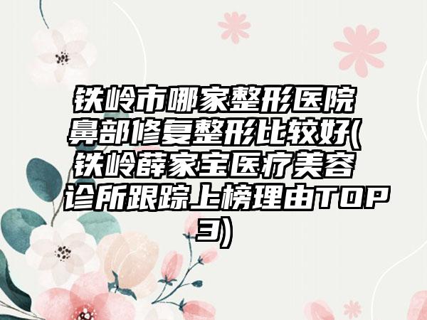 铁岭市哪家整形医院鼻部修复整形比较好(铁岭薛家宝医疗美容诊所跟踪上榜理由TOP3)