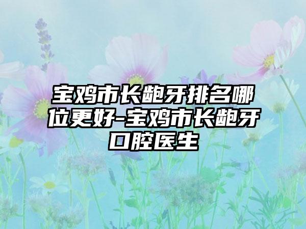 宝鸡市长龅牙排名哪位更好-宝鸡市长龅牙口腔医生