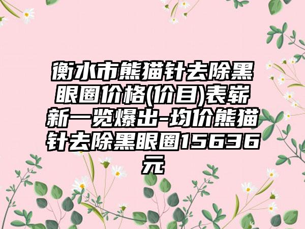 衡水市熊猫针去除黑眼圈价格(价目)表崭新一览爆出-均价熊猫针去除黑眼圈15636元