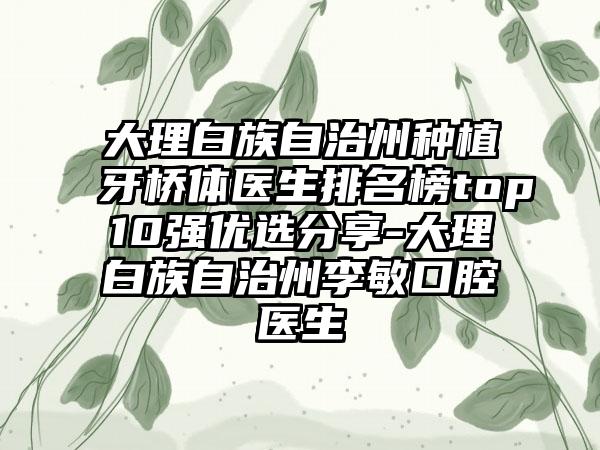 大理白族自治州种植牙桥体医生排名榜top10强优选分享-大理白族自治州李敏口腔医生