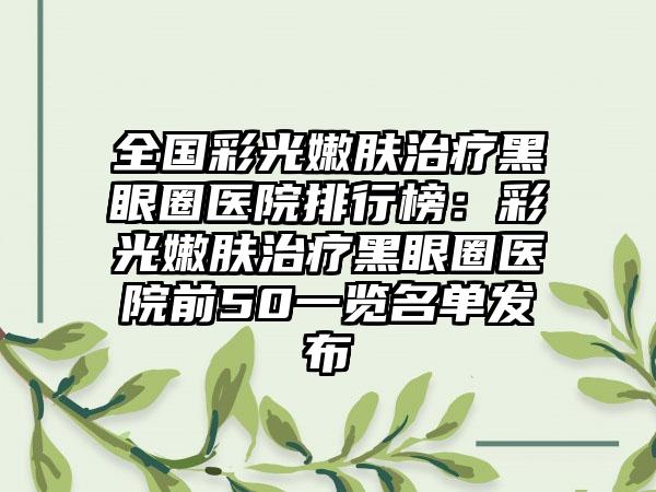 全国彩光嫩肤治疗黑眼圈医院排行榜：彩光嫩肤治疗黑眼圈医院前50一览名单发布