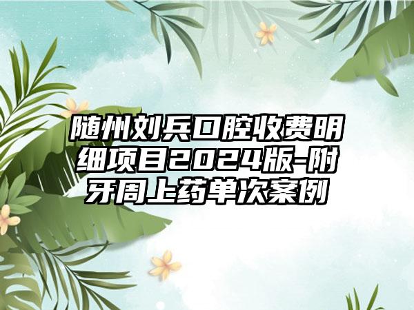 随州刘兵口腔收费明细项目2024版-附牙周上药单次案例