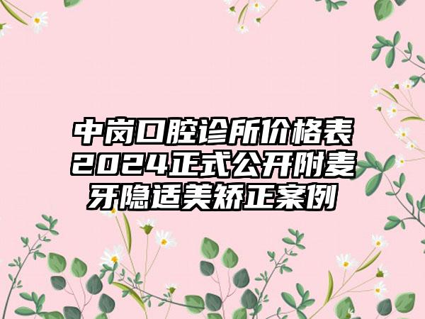 中岗口腔诊所价格表2024正式公开附麦牙隐适美矫正案例