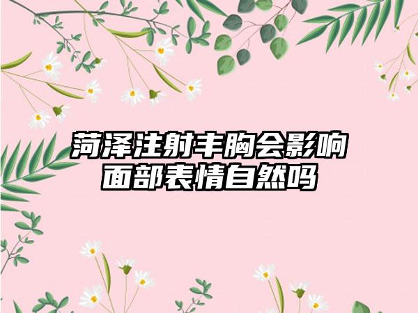 菏泽注射丰胸会影响面部表情自然吗