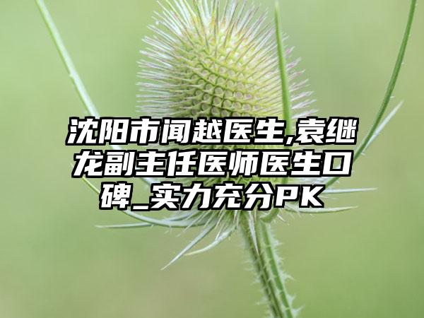 沈阳市闻越医生,袁继龙副主任医师医生口碑_实力充分PK
