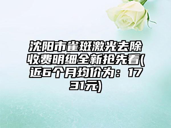 沈阳市雀斑激光去除收费明细全新抢先看(近6个月均价为：1731元)