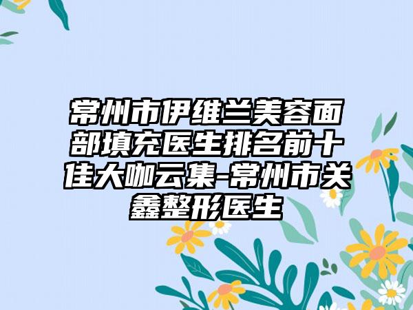 常州市伊维兰美容面部填充医生排名前十佳大咖云集-常州市关鑫整形医生