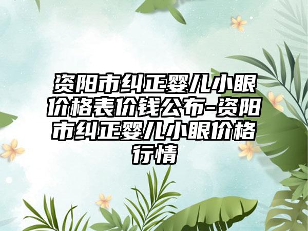 资阳市纠正婴儿小眼价格表价钱公布-资阳市纠正婴儿小眼价格行情