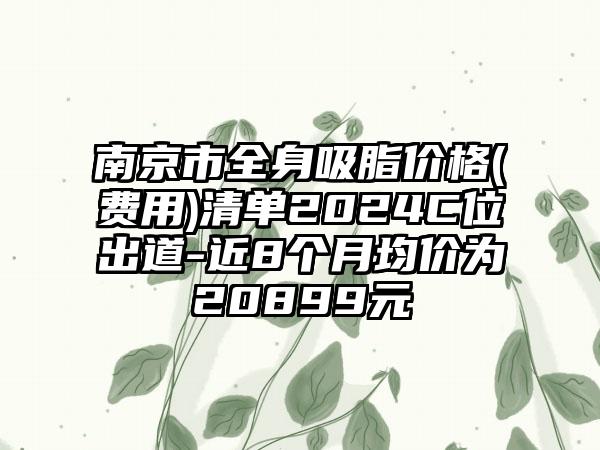 南京市全身吸脂价格(费用)清单2024C位出道-近8个月均价为20899元