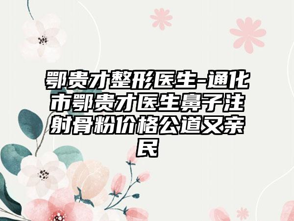 鄂贵才整形医生-通化市鄂贵才医生鼻子注射骨粉价格公道又亲民