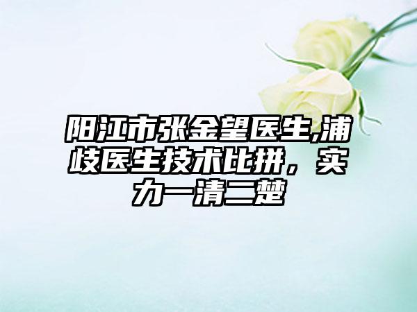 阳江市张金望医生,浦歧医生技术比拼，实力一清二楚