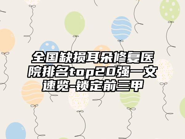 全国缺损耳朵修复医院排名top20强一文速览-锁定前三甲