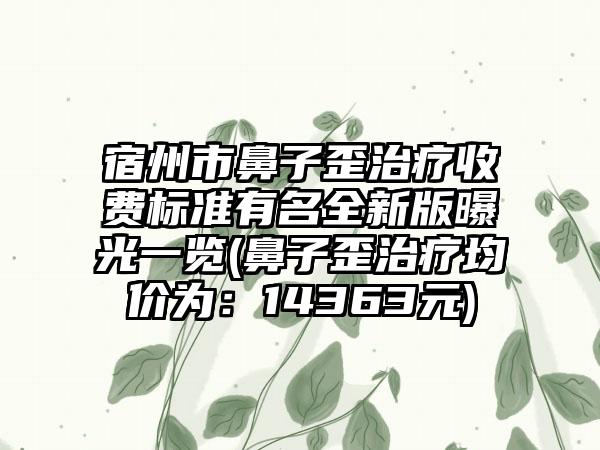 宿州市鼻子歪治疗收费标准有名全新版曝光一览(鼻子歪治疗均价为：14363元)