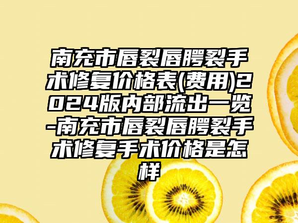 南充市唇裂唇腭裂手术修复价格表(费用)2024版内部流出一览-南充市唇裂唇腭裂手术修复手术价格是怎样