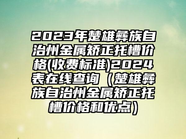 2023年楚雄彝族自治州金属矫正托槽价格(收费标准)2024表在线查询（楚雄彝族自治州金属矫正托槽价格和优点）