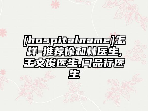 [hospitalname]怎样-推荐徐和林医生,王文俊医生,闫品行医生