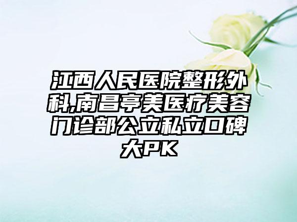 江西人民医院整形外科,南昌亭美医疗美容门诊部公立私立口碑大PK