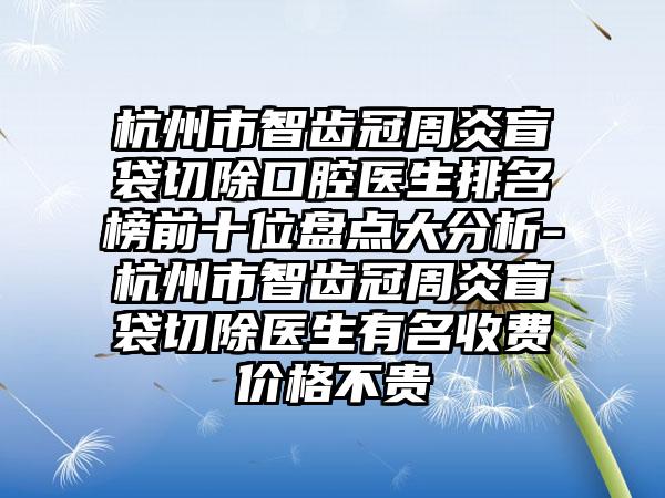 杭州市智齿冠周炎盲袋切除口腔医生排名榜前十位盘点大分析-杭州市智齿冠周炎盲袋切除医生有名收费价格不贵